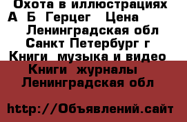  Охота в иллюстрациях А. Б. Герцег › Цена ­ 1 000 - Ленинградская обл., Санкт-Петербург г. Книги, музыка и видео » Книги, журналы   . Ленинградская обл.